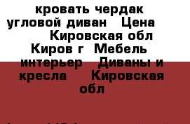 кровать-чердак, угловой диван › Цена ­ 7 000 - Кировская обл., Киров г. Мебель, интерьер » Диваны и кресла   . Кировская обл.